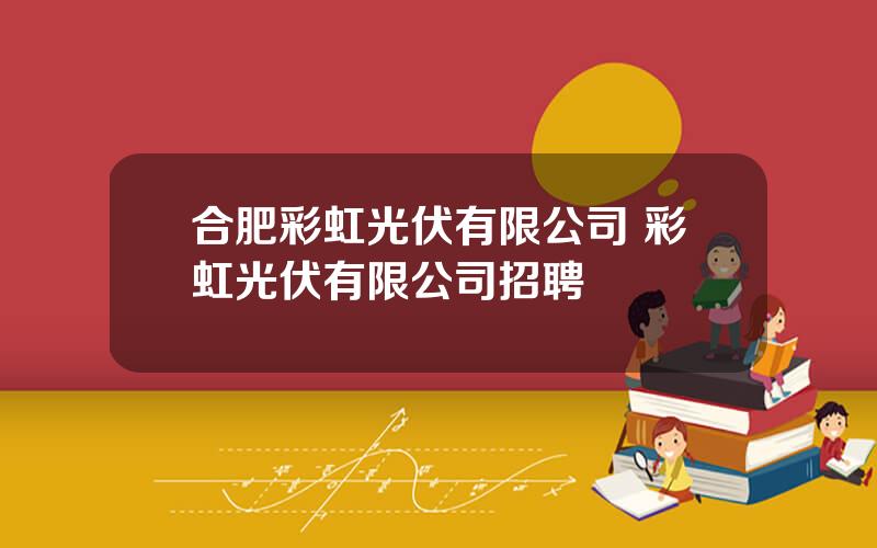 合肥彩虹光伏有限公司 彩虹光伏有限公司招聘